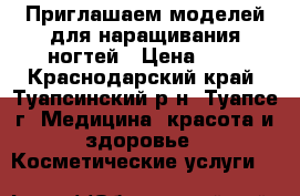 Приглашаем моделей для наращивания ногтей › Цена ­ 0 - Краснодарский край, Туапсинский р-н, Туапсе г. Медицина, красота и здоровье » Косметические услуги   